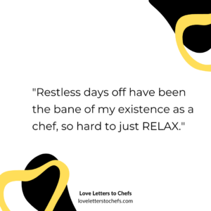 "Restless days off have been the bane of my existence as a chef, so hard to just RELAX."